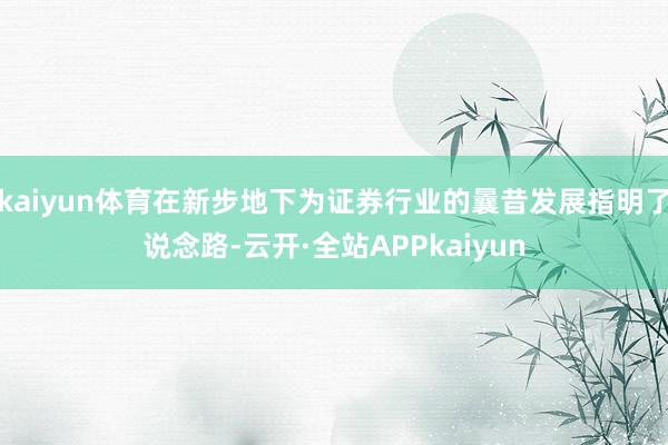 kaiyun体育在新步地下为证券行业的曩昔发展指明了说念路-云开·全站APPkaiyun