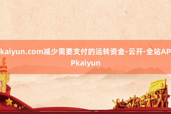 kaiyun.com减少需要支付的运转资金-云开·全站APPkaiyun