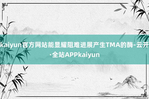 kaiyun官方网站能显耀阻难进展产生TMA的酶-云开·全站APPkaiyun