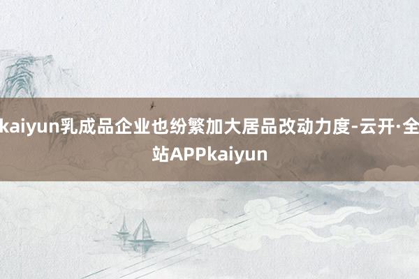 kaiyun乳成品企业也纷繁加大居品改动力度-云开·全站APPkaiyun