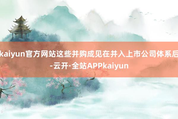 kaiyun官方网站这些并购成见在并入上市公司体系后-云开·全站APPkaiyun