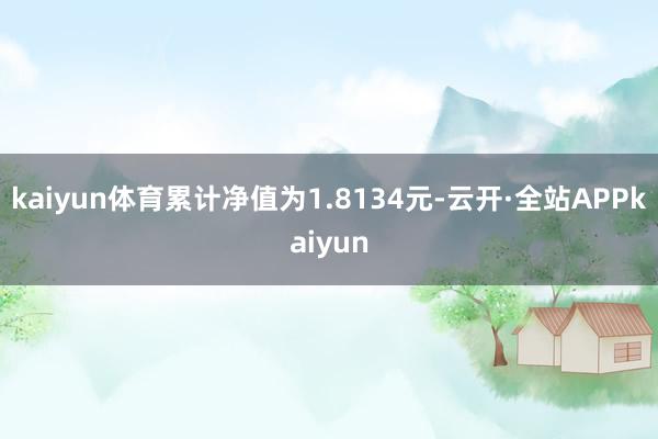 kaiyun体育累计净值为1.8134元-云开·全站APPkaiyun