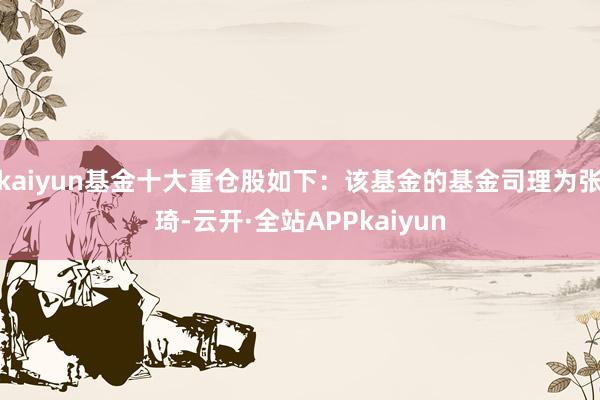 kaiyun基金十大重仓股如下：该基金的基金司理为张琦-云开·全站APPkaiyun