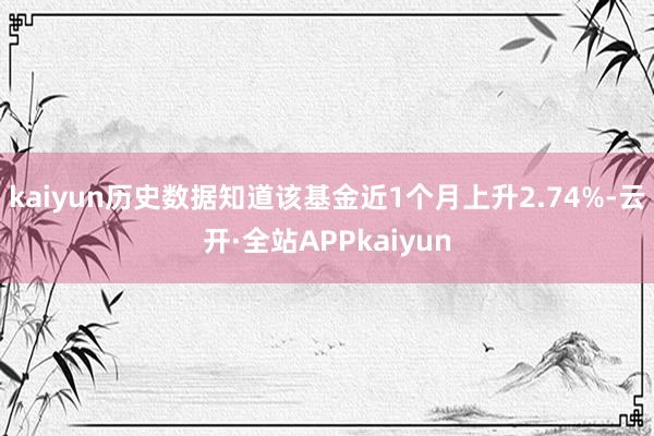 kaiyun历史数据知道该基金近1个月上升2.74%-云开·全站APPkaiyun