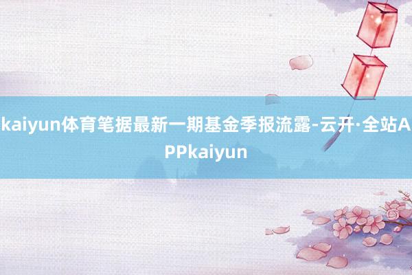 kaiyun体育笔据最新一期基金季报流露-云开·全站APPkaiyun