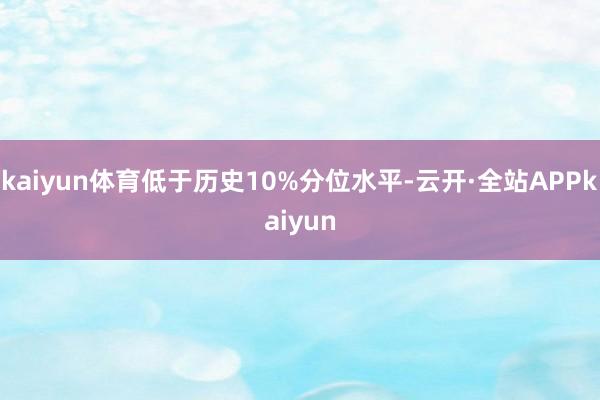 kaiyun体育低于历史10%分位水平-云开·全站APPkaiyun