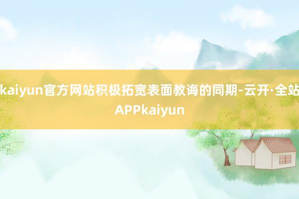 kaiyun官方网站积极拓宽表面教诲的同期-云开·全站APPkaiyun