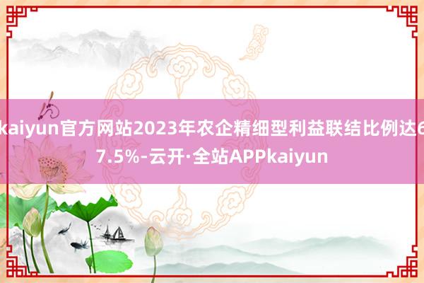 kaiyun官方网站2023年农企精细型利益联结比例达67.5%-云开·全站APPkaiyun