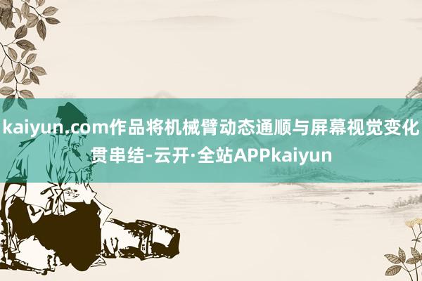 kaiyun.com作品将机械臂动态通顺与屏幕视觉变化贯串结-云开·全站APPkaiyun