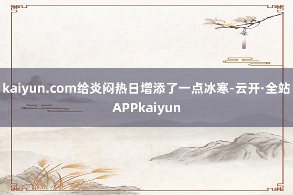 kaiyun.com给炎闷热日增添了一点冰寒-云开·全站APPkaiyun