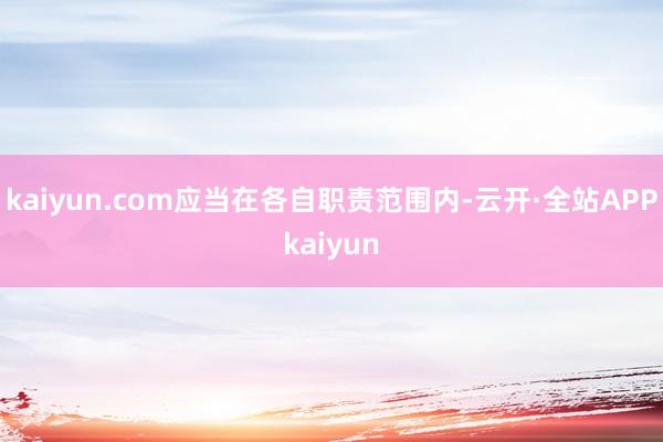 kaiyun.com应当在各自职责范围内-云开·全站APPkaiyun