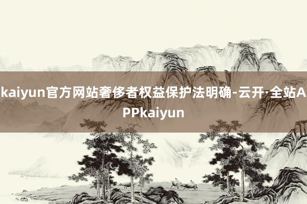 kaiyun官方网站奢侈者权益保护法明确-云开·全站APPkaiyun