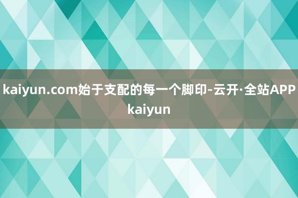 kaiyun.com始于支配的每一个脚印-云开·全站APPkaiyun