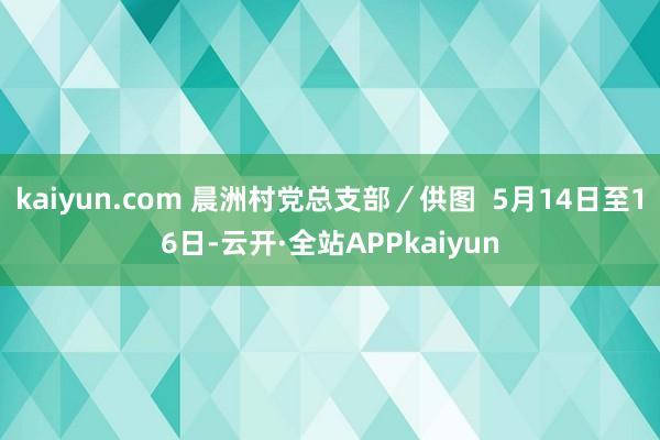 kaiyun.com 晨洲村党总支部／供图  5月14日至16日-云开·全站APPkaiyun