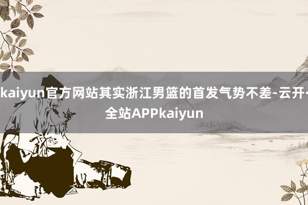 kaiyun官方网站其实浙江男篮的首发气势不差-云开·全站APPkaiyun