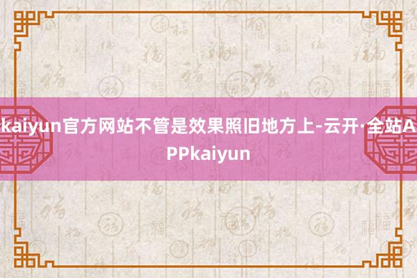 kaiyun官方网站不管是效果照旧地方上-云开·全站APPkaiyun