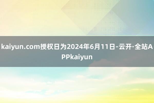 kaiyun.com授权日为2024年6月11日-云开·全站APPkaiyun