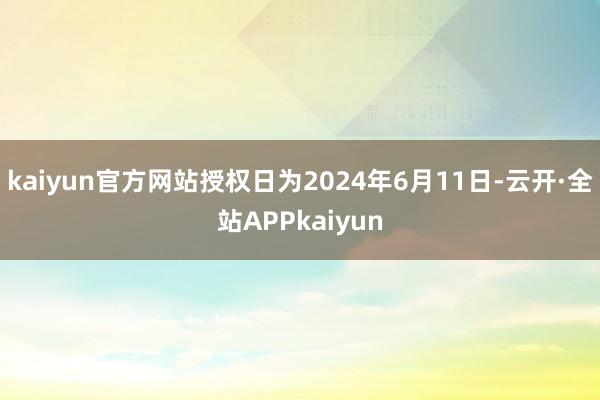 kaiyun官方网站授权日为2024年6月11日-云开·全站APPkaiyun