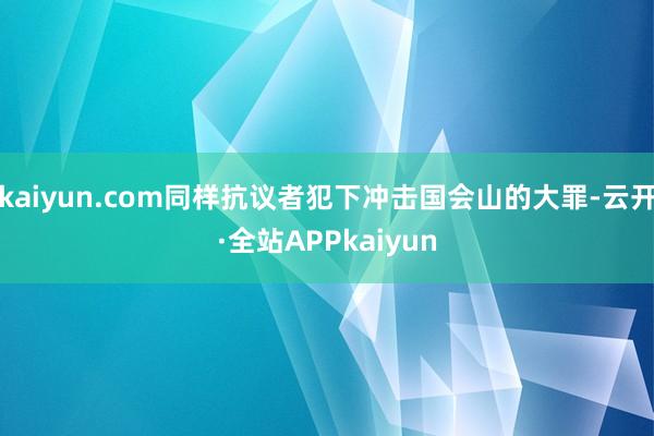 kaiyun.com同样抗议者犯下冲击国会山的大罪-云开·全站APPkaiyun