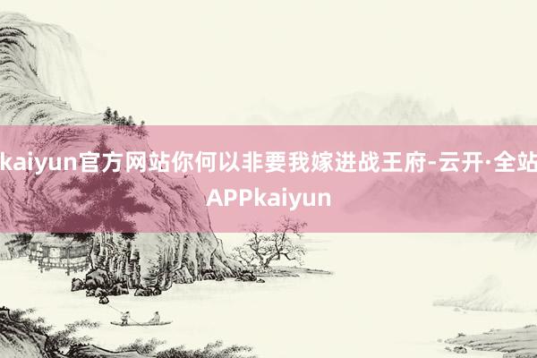 kaiyun官方网站你何以非要我嫁进战王府-云开·全站APPkaiyun