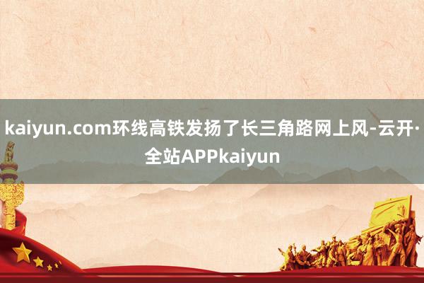 kaiyun.com环线高铁发扬了长三角路网上风-云开·全站APPkaiyun