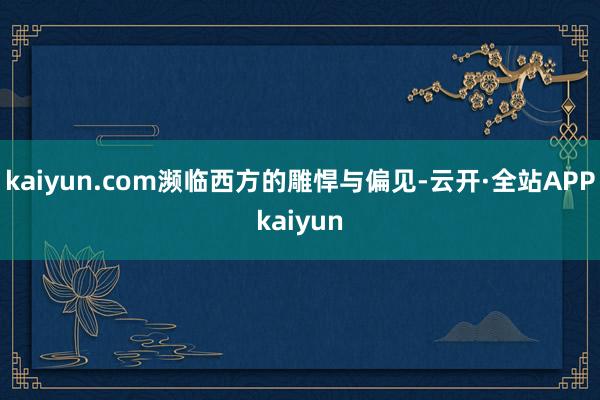 kaiyun.com濒临西方的雕悍与偏见-云开·全站APPkaiyun