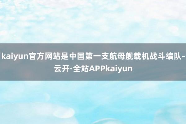 kaiyun官方网站是中国第一支航母舰载机战斗编队-云开·全站APPkaiyun