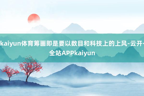 kaiyun体育筹画即是要以数目和科技上的上风-云开·全站APPkaiyun