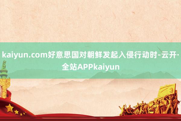 kaiyun.com好意思国对朝鲜发起入侵行动时-云开·全站APPkaiyun