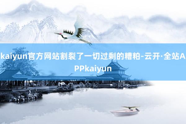 kaiyun官方网站割裂了一切过剩的糟粕-云开·全站APPkaiyun