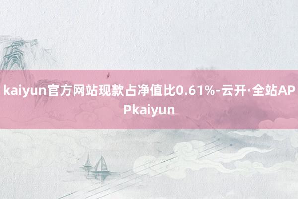 kaiyun官方网站现款占净值比0.61%-云开·全站APPkaiyun