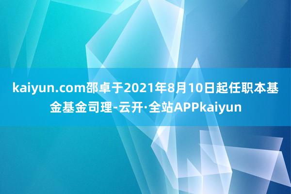 kaiyun.com邵卓于2021年8月10日起任职本基金基金司理-云开·全站APPkaiyun