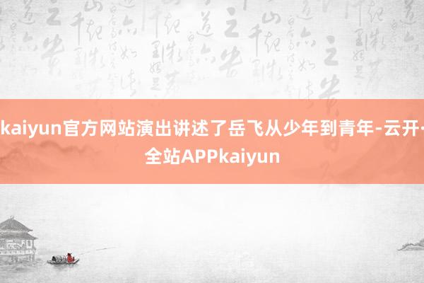 kaiyun官方网站演出讲述了岳飞从少年到青年-云开·全站APPkaiyun