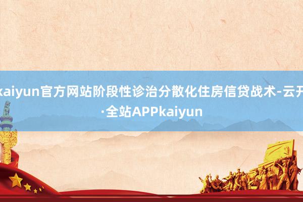 kaiyun官方网站阶段性诊治分散化住房信贷战术-云开·全站APPkaiyun