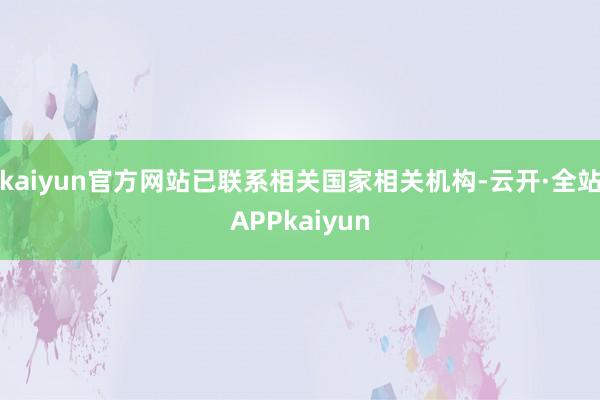 kaiyun官方网站已联系相关国家相关机构-云开·全站APPkaiyun