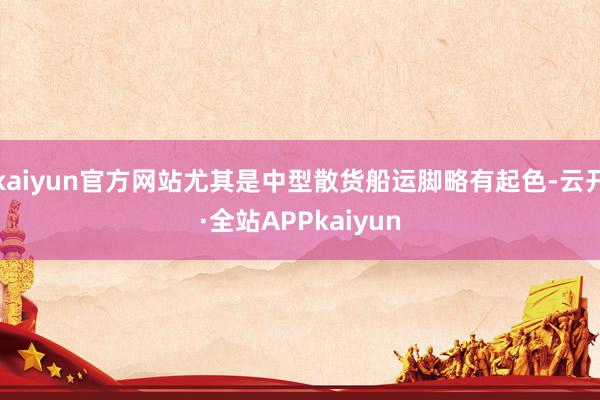 kaiyun官方网站尤其是中型散货船运脚略有起色-云开·全站APPkaiyun