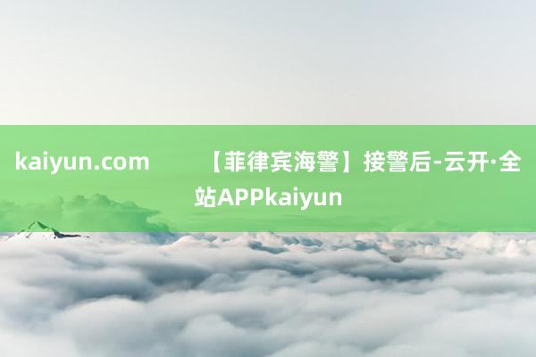 kaiyun.com        【菲律宾海警】接警后-云开·全站APPkaiyun