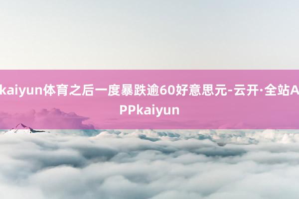 kaiyun体育之后一度暴跌逾60好意思元-云开·全站APPkaiyun