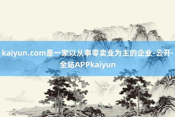 kaiyun.com是一家以从事零卖业为主的企业-云开·全站APPkaiyun