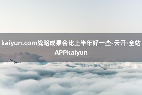 kaiyun.com战略成果会比上半年好一些-云开·全站APPkaiyun