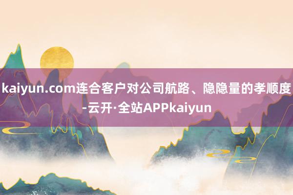 kaiyun.com连合客户对公司航路、隐隐量的孝顺度-云开·全站APPkaiyun