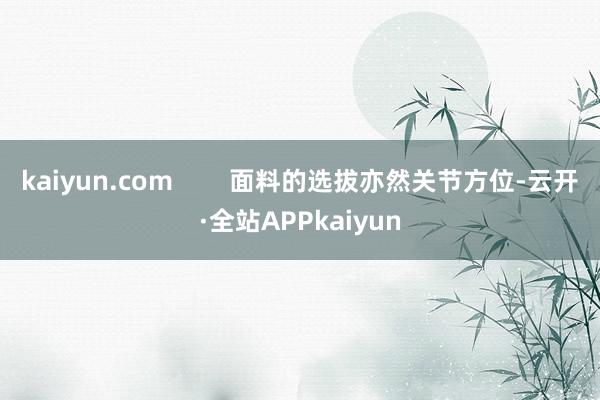 kaiyun.com        面料的选拔亦然关节方位-云开·全站APPkaiyun