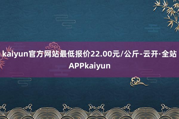 kaiyun官方网站最低报价22.00元/公斤-云开·全站APPkaiyun