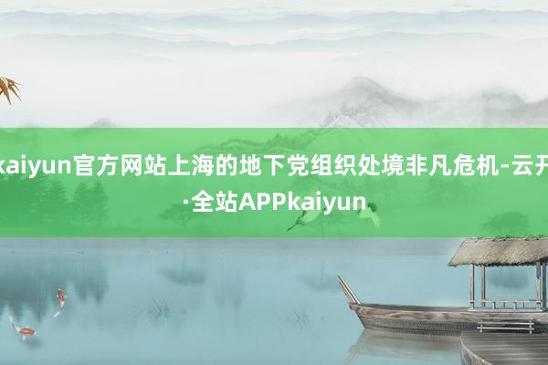 kaiyun官方网站上海的地下党组织处境非凡危机-云开·全站APPkaiyun