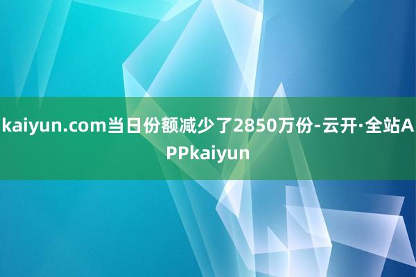 kaiyun.com当日份额减少了2850万份-云开·全站APPkaiyun