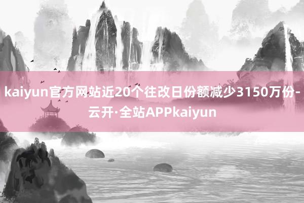 kaiyun官方网站近20个往改日份额减少3150万份-云开·全站APPkaiyun