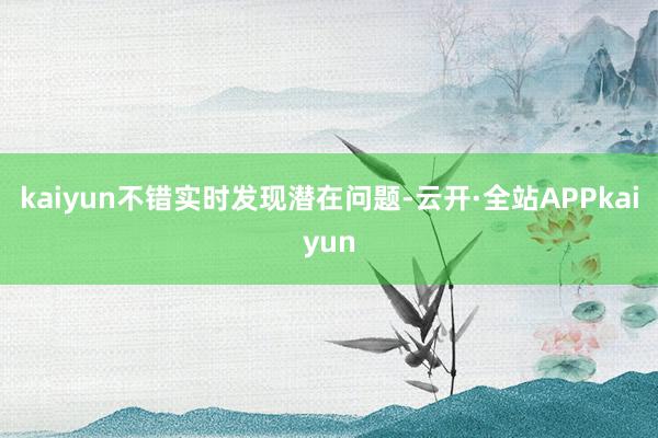 kaiyun不错实时发现潜在问题-云开·全站APPkaiyun