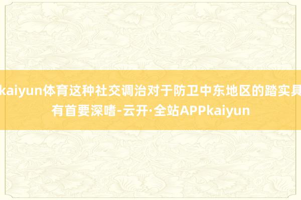 kaiyun体育这种社交调治对于防卫中东地区的踏实具有首要深嗜-云开·全站APPkaiyun