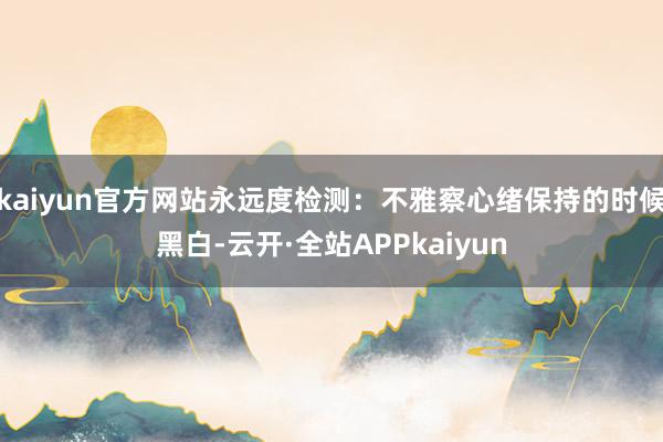 kaiyun官方网站永远度检测：不雅察心绪保持的时候黑白-云开·全站APPkaiyun