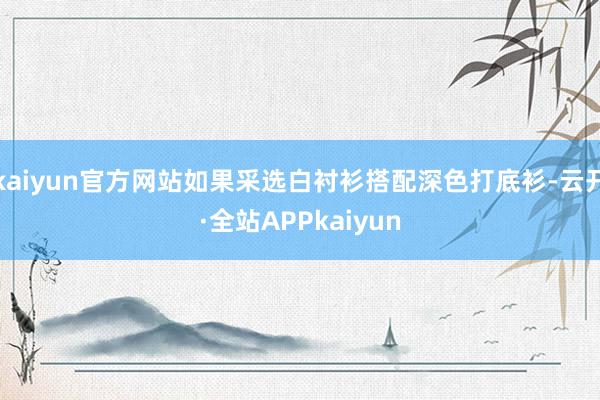 kaiyun官方网站如果采选白衬衫搭配深色打底衫-云开·全站APPkaiyun